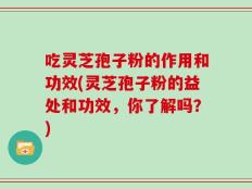 吃灵芝孢子粉的作用和功效(灵芝孢子粉的益处和功效，你了解吗？)