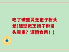 吃了破壁灵芝孢子粉头晕(破壁灵芝孢子粉引头晕重？谨慎食用！)