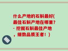 什么产地的石斛最好(最佳石斛产地在哪里？- 挖掘石斛最佳产地，细数品质王者！)