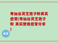 寿仙谷灵芝孢子粉真实感受(寿仙谷灵芝孢子粉 真实使用感受分享)