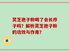 灵芝孢子粉喝了会长疖子吗？解析灵芝孢子粉的功效与作用？
