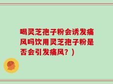 喝灵芝孢子粉会诱发痛风吗饮用灵芝孢子粉是否会引发痛风？)