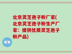 北京灵芝孢子粉厂家(北京灵芝孢子粉生产厂家：提供优质灵芝孢子粉产品)
