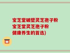 宝芝堂破壁灵芝孢子粉宝芝堂灵芝孢子粉  健康养生的首选)