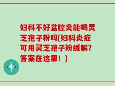 妇科不好盆腔炎能喝灵芝孢子粉吗(妇科炎症可用灵芝孢子粉缓解？答案在这里！)