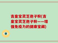 吉皇宝灵芝孢子粉(吉皇宝灵芝孢子粉——增强免疫力的健康宝藏)