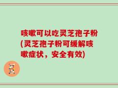 咳嗽可以吃灵芝孢子粉(灵芝孢子粉可缓解咳嗽症状，安全有效)
