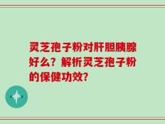 灵芝孢子粉对肝胆胰腺好么？解析灵芝孢子粉的保健功效？