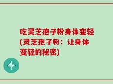 吃灵芝孢子粉身体变轻(灵芝孢子粉：让身体变轻的秘密)
