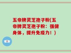 五帝牌灵芝孢子粉(五帝牌灵芝孢子粉：强健身体，提升免疫力！)
