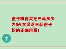 孢子粉含灵芝三萜多少为好(含灵芝三萜孢子粉的正确用量)