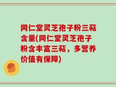 同仁堂灵芝孢子粉三萜含量(同仁堂灵芝孢子粉含丰富三萜，多营养价值有保障)