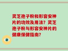 灵芝孢子粉和形容安神片的功效及用法？灵芝孢子粉与形容安神片的健康保健指南？