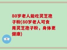 80岁老人能吃灵芝孢子粉(80岁老人可食用灵芝孢子粉，身体更健康)