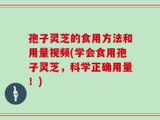 孢子灵芝的食用方法和用量视频(学会食用孢子灵芝，科学正确用量！)