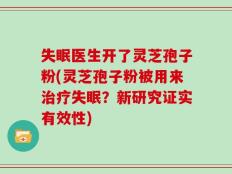 失眠医生开了灵芝孢子粉(灵芝孢子粉被用来治疗失眠？新研究证实有效性)