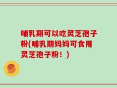 哺乳期可以吃灵芝孢子粉(哺乳期妈妈可食用灵芝孢子粉！)