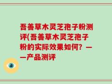 吾善草木灵芝孢子粉测评(吾善草木灵芝孢子粉的实际效果如何？——产品测评