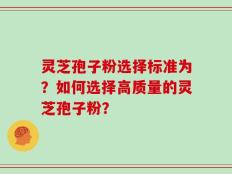灵芝孢子粉选择标准为？如何选择高质量的灵芝孢子粉？