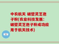 中农航天 破壁灵芝孢子粉(农业科技发展：破壁灵芝孢子粉成功应用于航天技术)