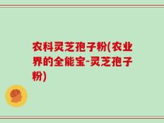 农科灵芝孢子粉(农业界的全能宝-灵芝孢子粉)