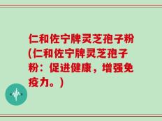 仁和佐宁牌灵芝孢子粉(仁和佐宁牌灵芝孢子粉：促进健康，增强免疫力。)