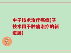 中子技术治疗癌症(子技术用于肿瘤治疗的新进展)