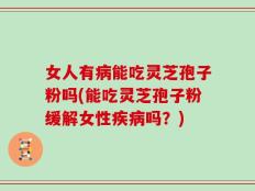 女人有病能吃灵芝孢子粉吗(能吃灵芝孢子粉缓解女性疾病吗？)