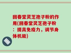 回春堂灵芝孢子粉的作用(回春堂灵芝孢子粉：提高免疫力，调节身体机能)