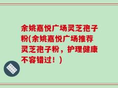 余姚嘉悦广场灵芝孢子粉(余姚嘉悦广场推荐灵芝孢子粉，护理健康不容错过！)