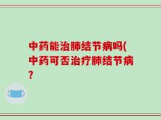 中药能治肺结节病吗(中药可否治疗肺结节病？
