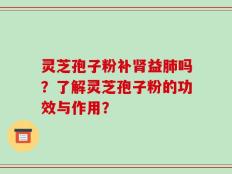 灵芝孢子粉补肾益肺吗？了解灵芝孢子粉的功效与作用？