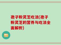 孢子粉灵芝吃法(孢子粉灵芝的营养与吃法全面解析)