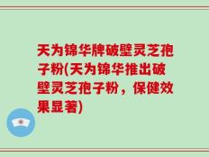 天为锦华牌破壁灵芝孢子粉(天为锦华推出破壁灵芝孢子粉，保健效果显著)
