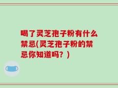 喝了灵芝孢子粉有什么禁忌(灵芝孢子粉的禁忌你知道吗？)
