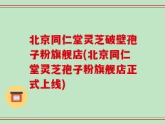 北京同仁堂灵芝破壁孢子粉旗舰店(北京同仁堂灵芝孢子粉旗舰店正式上线)