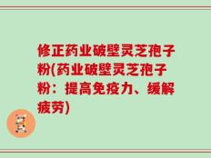 修正药业破壁灵芝孢子粉(药业破壁灵芝孢子粉：提高免疫力、缓解疲劳)