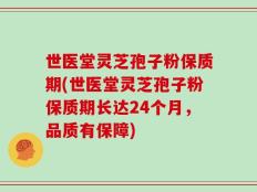 世医堂灵芝孢子粉保质期(世医堂灵芝孢子粉保质期长达24个月，品质有保障)