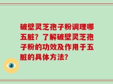 破壁灵芝孢子粉调理哪五脏？了解破壁灵芝孢子粉的功效及作用于五脏的具体方法？