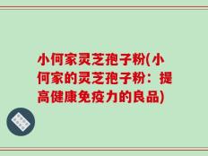 小何家灵芝孢子粉(小何家的灵芝孢子粉：提高健康免疫力的良品)