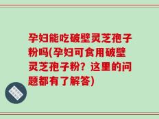 孕妇能吃破壁灵芝孢子粉吗(孕妇可食用破壁灵芝孢子粉？这里的问题都有了解答)