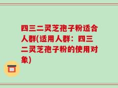 四三二灵芝孢子粉适合人群(适用人群：四三二灵芝孢子粉的使用对象)
