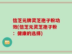信芝元牌灵芝孢子粉功效(信芝元灵芝孢子粉：健康的选择)