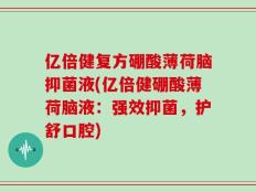 亿倍健复方硼酸薄荷脑抑菌液(亿倍健硼酸薄荷脑液：强效抑菌，护舒口腔)
