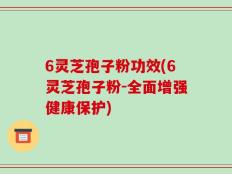 6灵芝孢子粉功效(6灵芝孢子粉-全面增强健康保护)