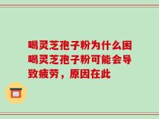喝灵芝孢子粉为什么困喝灵芝孢子粉可能会导致疲劳，原因在此
