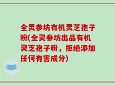 全灵参坊有机灵芝孢子粉(全灵参坊出品有机灵芝孢子粉，拒绝添加任何有害成分)
