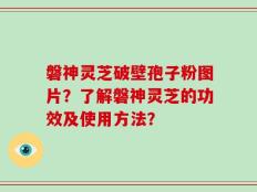 磐神灵芝破壁孢子粉图片？了解磐神灵芝的功效及使用方法？