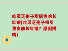 吃灵芝孢子粉后为啥长红痘(吃灵芝孢子粉引发皮肤长红痘？原因揭晓)