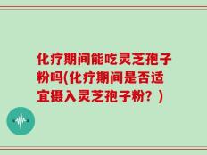 化疗期间能吃灵芝孢子粉吗(化疗期间是否适宜摄入灵芝孢子粉？)